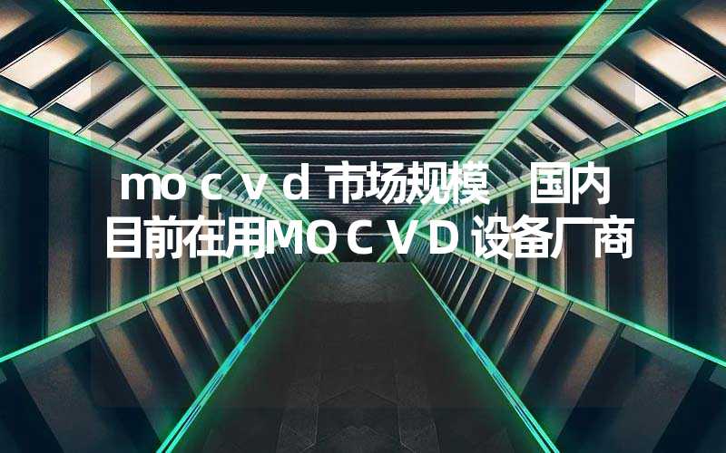mocvd市场规模 国内目前在用MOCVD设备厂商